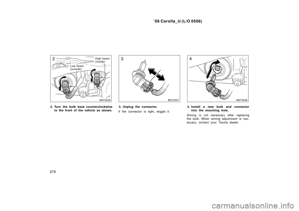 TOYOTA COROLLA 2006 10.G Owners Manual ’06 Corolla_U (L/O 0508)
274
Low beam
(outside)High beam
(inside)
2. Turn the bulb base counterclockwise
to the front of the vehicle as shown.3. Unplug the connector.
If the connector is tight, wig TOYOTA COROLLA 2006 10.G Owners Manual ’06 Corolla_U (L/O 0508)
274
Low beam
(outside)High beam
(inside)
2. Turn the bulb base counterclockwise
to the front of the vehicle as shown.3. Unplug the connector.
If the connector is tight, wig