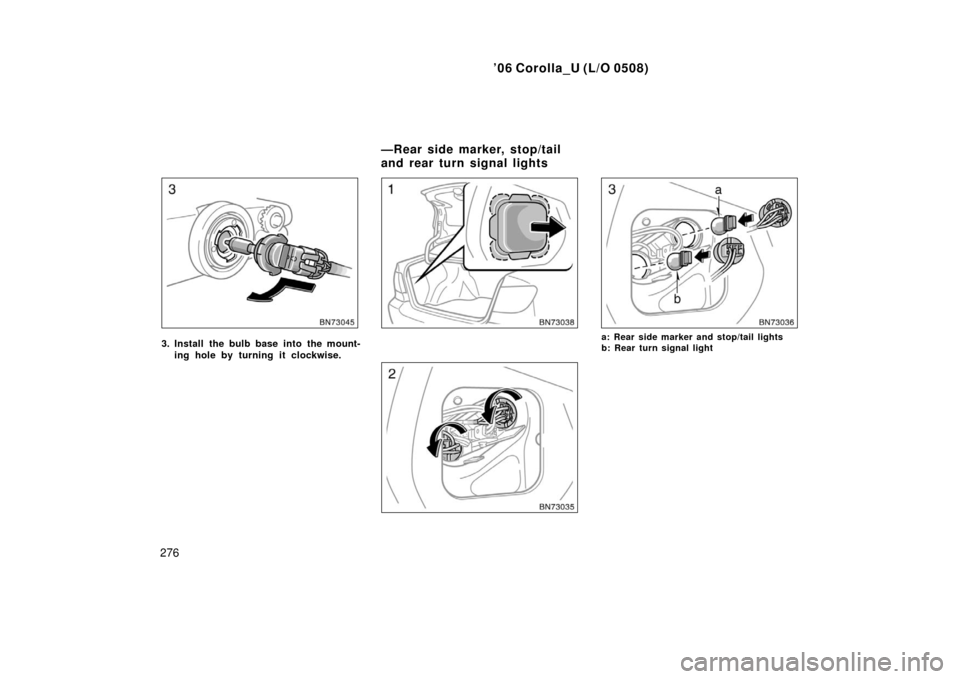 TOYOTA COROLLA 2006 10.G Owners Manual ’06 Corolla_U (L/O 0508)
276
3. Install the bulb base into the mount-ing hole by turning it clockwise.a: Rear side marker and stop/tail lights
b: Rear turn signal light
—Rear side marker, stop/tai TOYOTA COROLLA 2006 10.G Owners Manual ’06 Corolla_U (L/O 0508)
276
3. Install the bulb base into the mount-ing hole by turning it clockwise.a: Rear side marker and stop/tail lights
b: Rear turn signal light
—Rear side marker, stop/tai