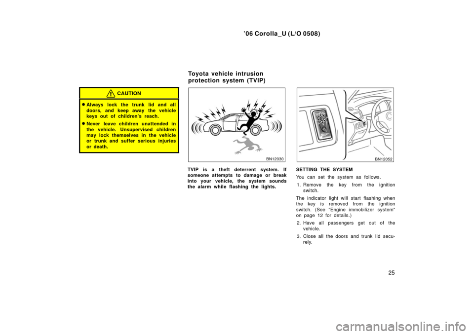 TOYOTA COROLLA 2006 10.G Owners Guide ’06 Corolla_U (L/O 0508)
25
CAUTION
Always lock the trunk lid and all
doors, and keep away the vehicle
keys out of children’s reach.
Never leave children unattended in
the vehicle. Unsupervised 