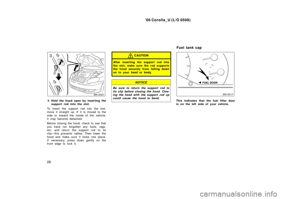 TOYOTA COROLLA 2006 10.G Owners Guide ’06 Corolla_U (L/O 0508)
28
3. Hold the hood open by inserting thesupport rod into the slot.
To insert the support rod into the slot,
move it straight up. If it is moved to the
side or toward the in