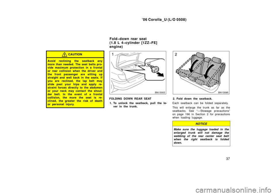 TOYOTA COROLLA 2006 10.G Owners Manual ’06 Corolla_U (L/O 0508)
37
CAUTION
Avoid reclining the seatback any
more than needed. The seat belts pro-
vide maximum protection in a frontal
or rear collision when the driver and
the front passen