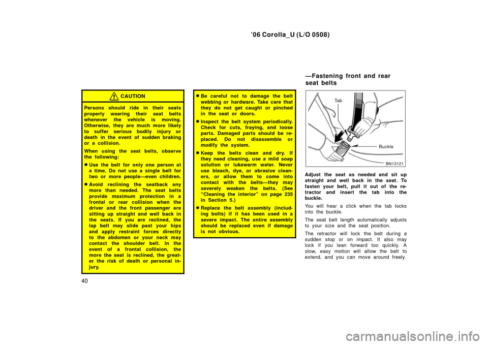 TOYOTA COROLLA 2006 10.G Service Manual ’06 Corolla_U (L/O 0508)
40
CAUTION
Persons should ride in their seats
properly wearing their seat belts
whenever the vehicle is moving.
Otherwise, they are much more likely
to suffer serious bodily