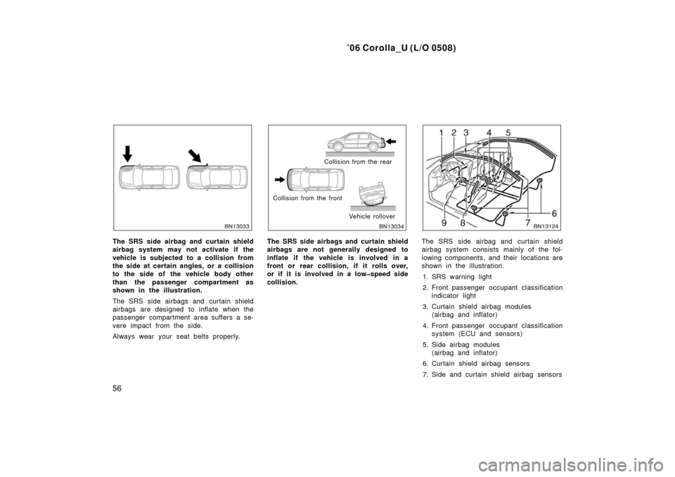 TOYOTA COROLLA 2006 10.G Owners Manual ’06 Corolla_U (L/O 0508)
56
The SRS side airbag and curtain shield
airbag system may not activate if the
vehicle is subjected to a collision from
the side at certain angles, or a collision
to the si