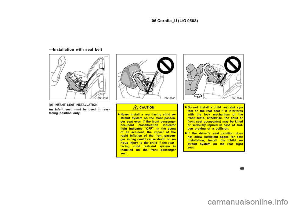 TOYOTA COROLLA 2006 10.G Manual PDF ’06 Corolla_U (L/O 0508)
69
(A) INFANT SEAT INSTALLATION
An infant seat must be used in rear�
facing position only.CAUTION
Never install a rear�facing child re-
straint system on the front passen-
