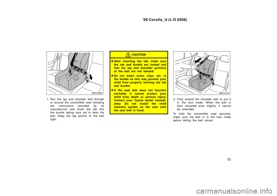 TOYOTA COROLLA 2006 10.G Manual Online ’06 Corolla_U (L/O 0508)
75
1. Run the lap and shoulder belt throughor around the convertible seat following
the instructions provided by its
manufacturer and insert the tab into
the buckle taking c