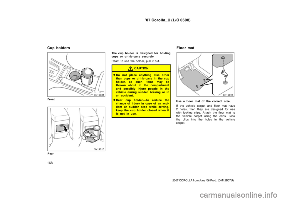 TOYOTA COROLLA 2007 10.G Owners Manual ’07 Corolla_U (L/O 0608)
168
2007 COROLLA from June ’06 Prod. (OM12B07U)
Front
Rear
The cup holder is designed for holding
cups or drink�cans securely.
Rear: To use the holder, pull it out.
CAUTIO