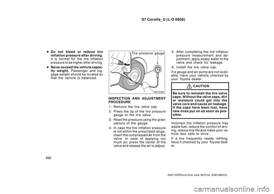 TOYOTA COROLLA 2007 10.G Owners Manual ’07 Corolla_U (L/O 0608)
260
2007 COROLLA from June ’06 Prod. (OM12B07U)
Do not bleed or reduce tire
inflation pressure after driving.
It is normal for the tire inflation
pressure to be higher af