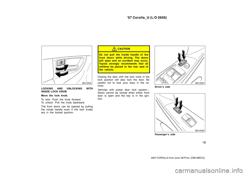 TOYOTA COROLLA 2007 10.G Owners Manual ’07 Corolla_U (L/O 0608)
19
2007 COROLLA from June ’06 Prod. (OM12B07U)
LOCKING AND UNLOCKING WITH
INSIDE LOCK KNOB
Move the lock knob.
To lock: Push the knob forward.
To unlock: Pull the knob bac