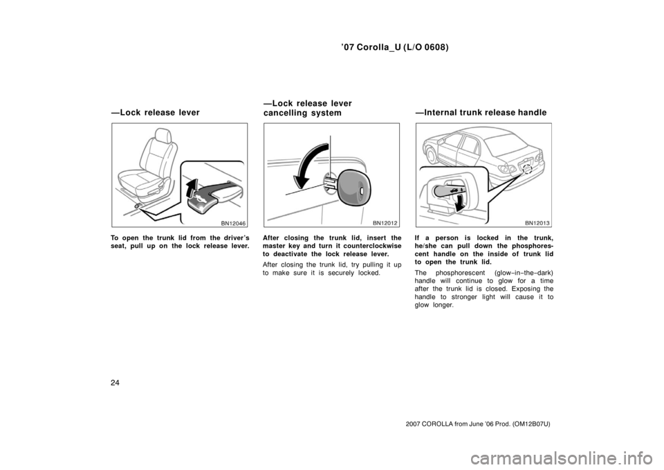 TOYOTA COROLLA 2007 10.G Owners Guide ’07 Corolla_U (L/O 0608)
24
2007 COROLLA from June ’06 Prod. (OM12B07U)
To open the trunk lid from the driver’s
seat, pull up on the lock release lever.After closing the trunk lid, insert the
ma