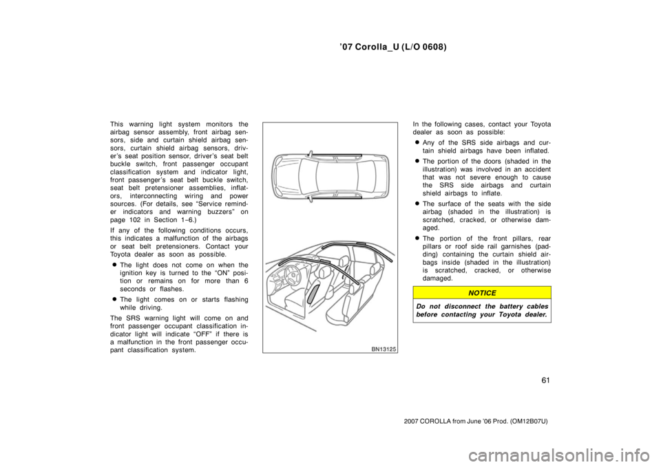 TOYOTA COROLLA 2007 10.G Manual PDF ’07 Corolla_U (L/O 0608)
61
2007 COROLLA from June ’06 Prod. (OM12B07U)
This warning light system monitors the
airbag sensor assembly, front airbag sen-
sors, side and curtain shield airbag sen-
s