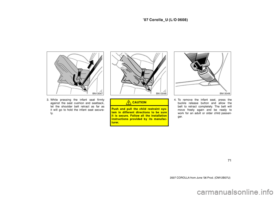 TOYOTA COROLLA 2007 10.G Manual Online ’07 Corolla_U (L/O 0608)
71
2007 COROLLA from June ’06 Prod. (OM12B07U)
3. While pressing the infant  seat firmlyagainst the seat cushion and seatback,
let the shoulder belt retract as far as
it w