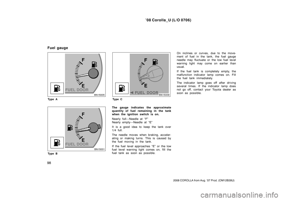 TOYOTA COROLLA 2008 10.G User Guide ’08 Corolla_U (L/O 0706)
98
2008 COROLLA from Aug. ’07 Prod. (OM12B28U)
Ty p e A
Ty p e B
Ty p e C
The gauge indicates the approximate
quantity of fuel remaining in the tank
when the ignition swit