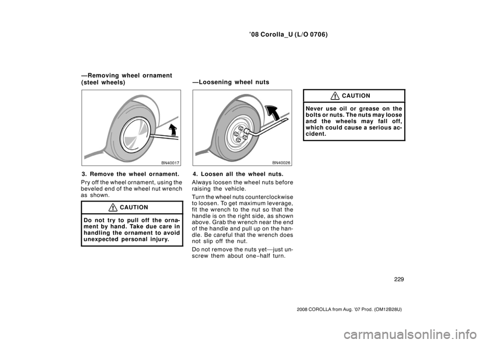 TOYOTA COROLLA 2008 10.G Owners Manual ’08 Corolla_U (L/O 0706)
229
2008 COROLLA from Aug. ’07 Prod. (OM12B28U)
3. Remove the wheel ornament.
Pry off the wheel ornament, using the
beveled end of the wheel nut wrench
as shown.
CAUTION
D