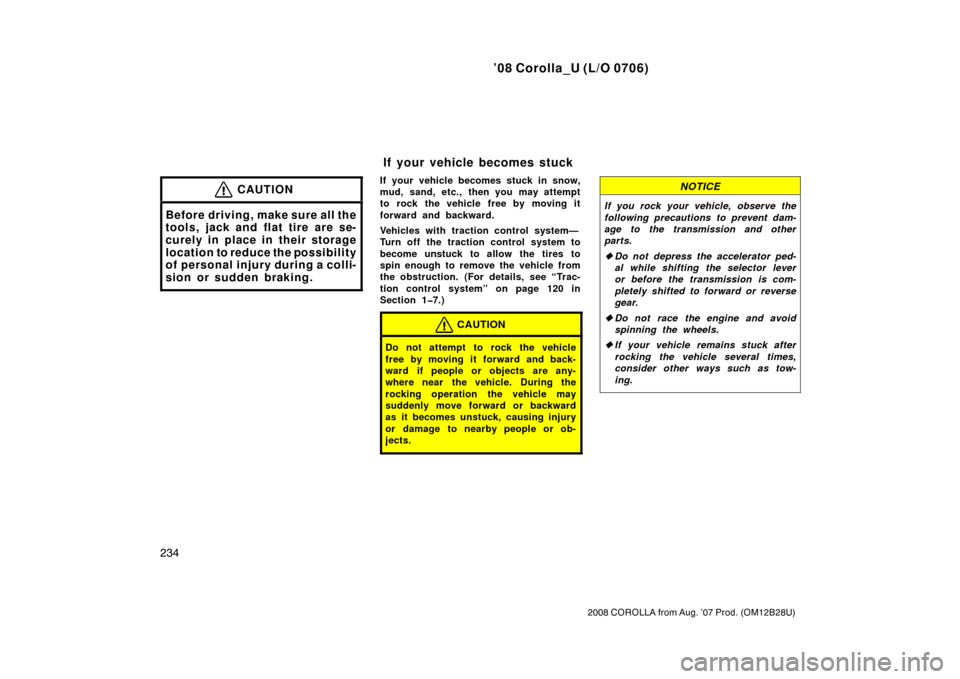TOYOTA COROLLA 2008 10.G Owners Manual ’08 Corolla_U (L/O 0706)
234
2008 COROLLA from Aug. ’07 Prod. (OM12B28U)
CAUTION
Before driving, make sure all the
tools, jack and flat tire are se-
curely in place in their storage
location to re