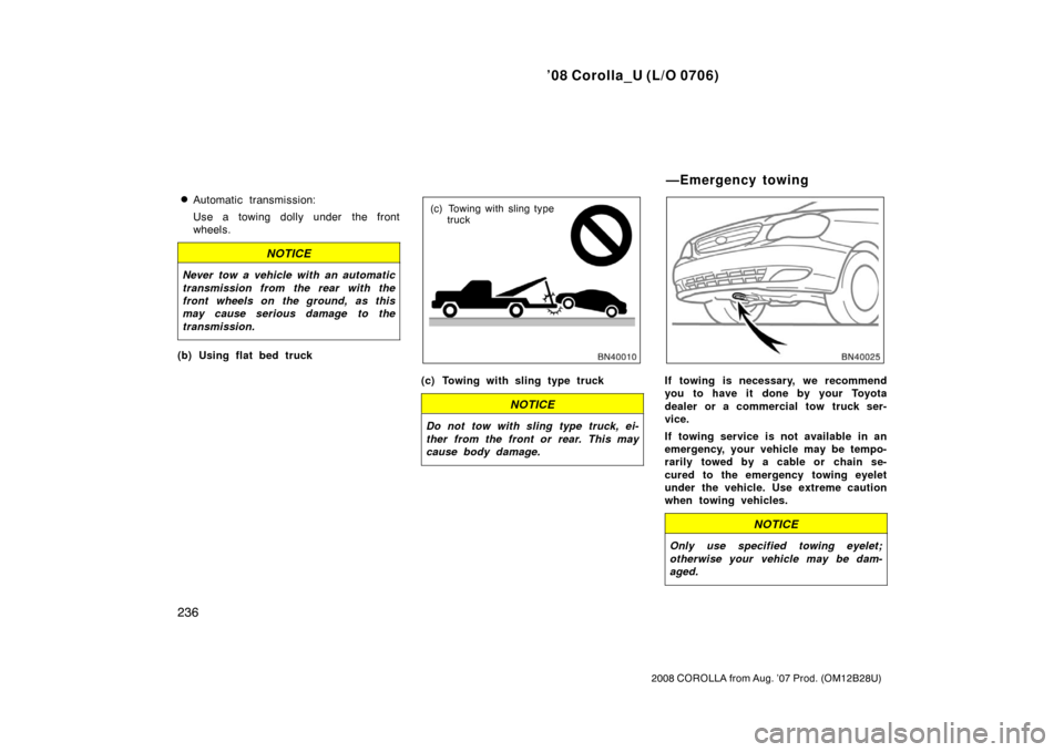 TOYOTA COROLLA 2008 10.G Owners Manual ’08 Corolla_U (L/O 0706)
236
2008 COROLLA from Aug. ’07 Prod. (OM12B28U)
Automatic transmission:
Use a towing dolly under the front
wheels.
NOTICE
Never tow a vehicle with an automatic
transmissi