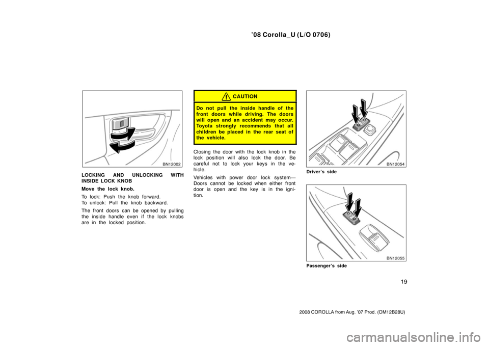 TOYOTA COROLLA 2008 10.G Owners Manual ’08 Corolla_U (L/O 0706)
19
2008 COROLLA from Aug. ’07 Prod. (OM12B28U)
LOCKING AND UNLOCKING WITH
INSIDE LOCK KNOB
Move the lock knob.
To lock: Push the knob forward.
To unlock: Pull the knob bac