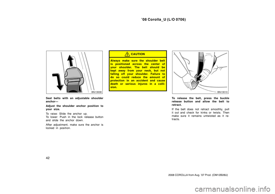TOYOTA COROLLA 2008 10.G Workshop Manual ’08 Corolla_U (L/O 0706)
42
2008 COROLLA from Aug. ’07 Prod. (OM12B28U)
Seat belts with an adjustable shoulder
anchor—
Adjust the shoulder anchor position to
your size.
To raise: Slide the ancho