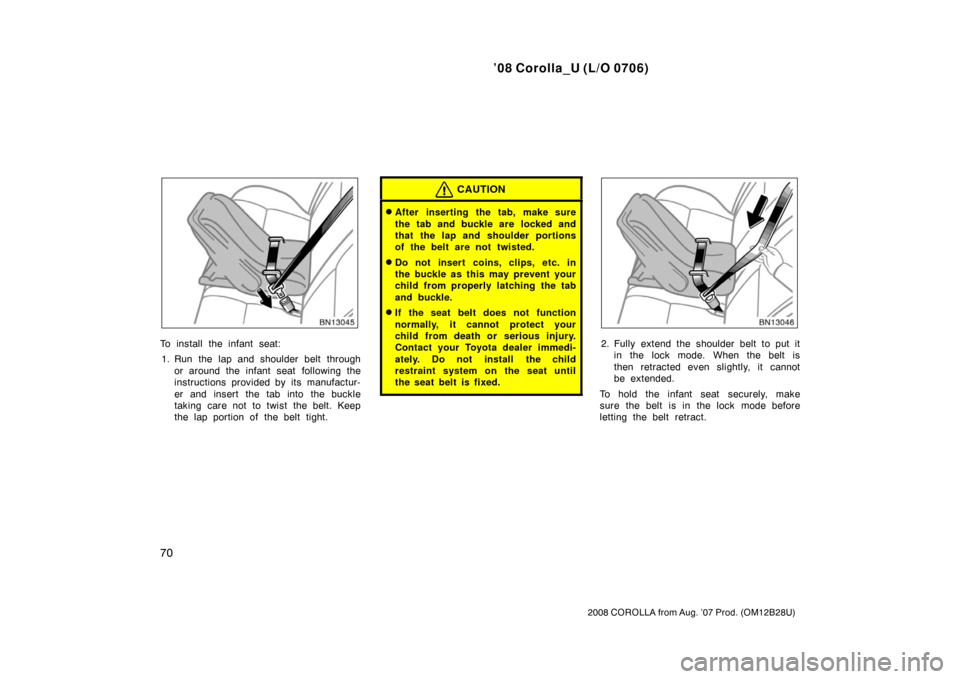 TOYOTA COROLLA 2008 10.G Manual PDF ’08 Corolla_U (L/O 0706)
70
2008 COROLLA from Aug. ’07 Prod. (OM12B28U)
To install the infant seat:1. Run the lap and shoulder belt through or around the infant seat  following the
instructions pr