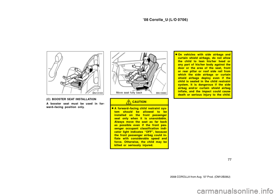 TOYOTA COROLLA 2008 10.G Owners Guide ’08 Corolla_U (L/O 0706)
77
2008 COROLLA from Aug. ’07 Prod. (OM12B28U)
(C) BOOSTER SEAT INSTALLATION
A booster seat must be used in for-
ward�facing position only.
Move seat fully back
CAUTION
A