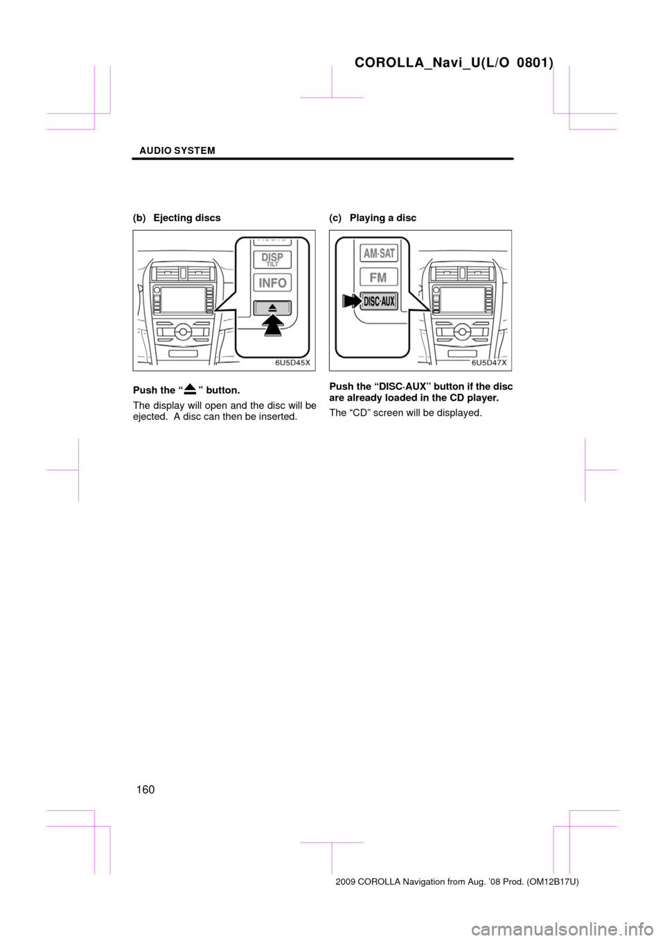 TOYOTA COROLLA 2009 10.G Navigation Manual AUDIO SYSTEM
160
(b) Ejecting discs
Push the “” button.
The display will open and the disc will be
ejected.  A disc can then be inserted. (c) Playing a discPush the “DISC·AUX” button if the d