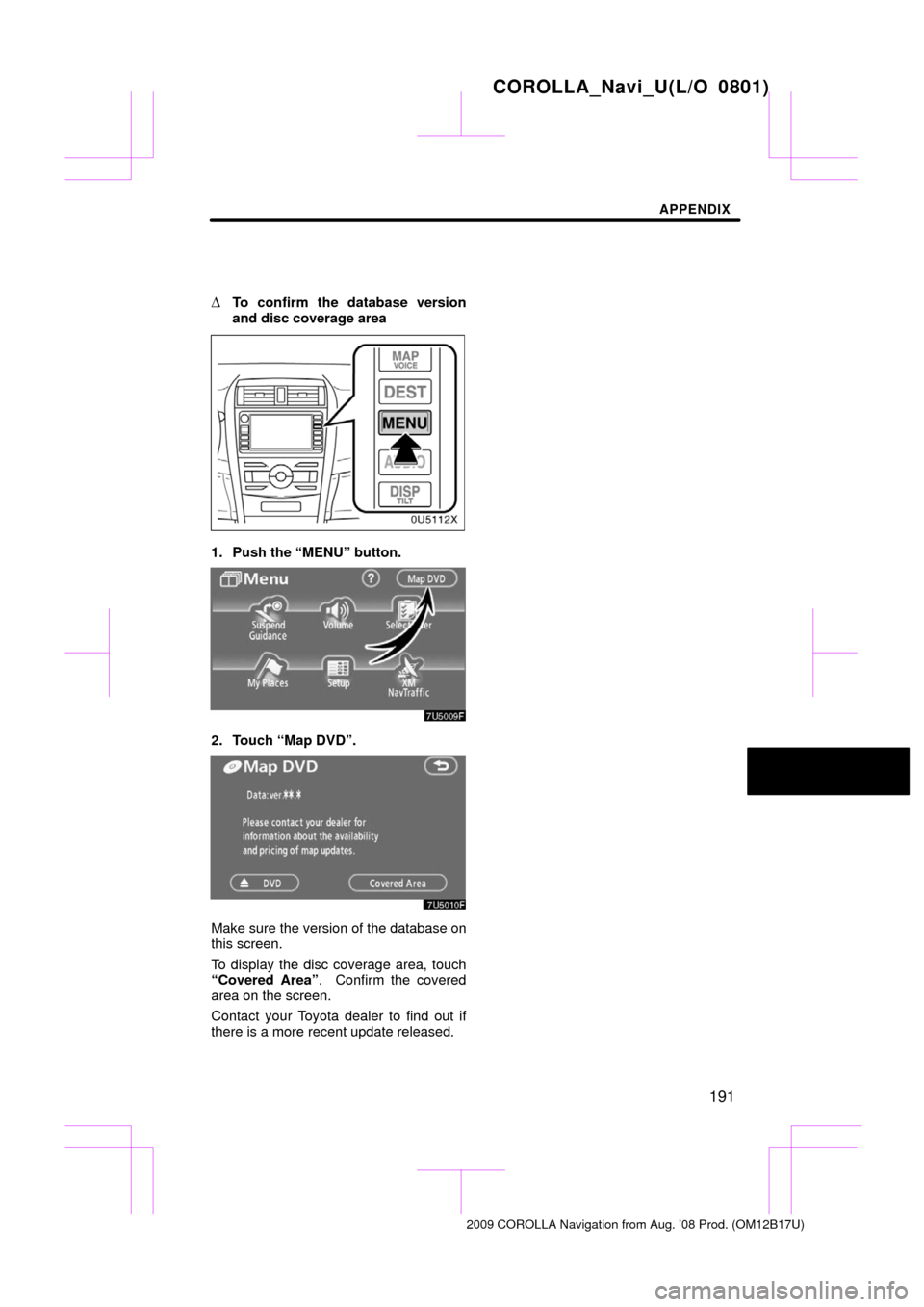 TOYOTA COROLLA 2009 10.G Navigation Manual APPENDIX
191

To confirm the database version
and disc coverage area
1. Push the “MENU” button.
2. Touch “Map DVD”.
Make sure the version of the database on
this screen.
To display the disc c