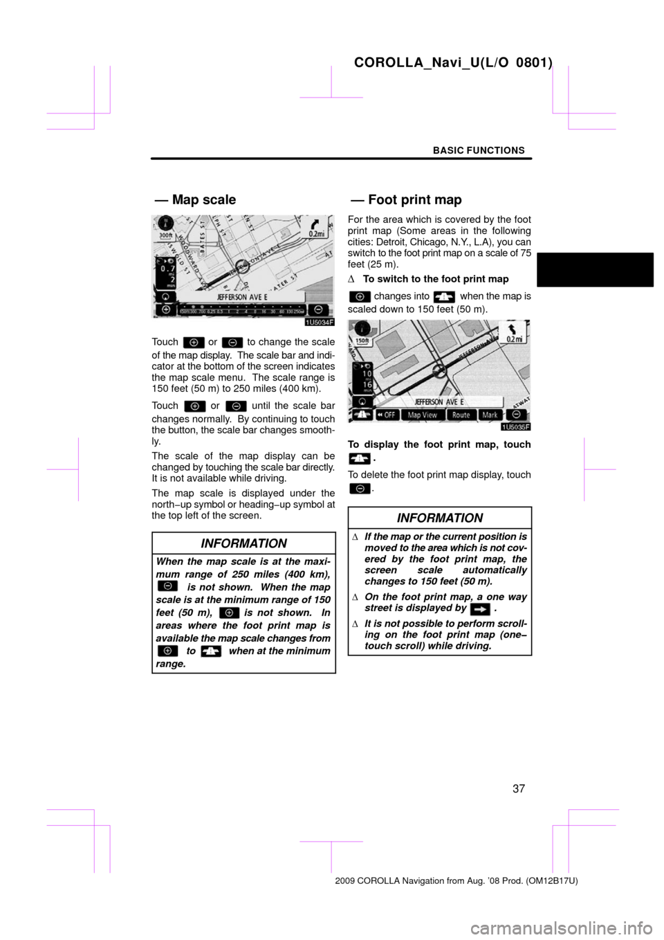 TOYOTA COROLLA 2009 10.G Navigation Manual BASIC FUNCTIONS
37
Touch  or  to change the scale
of the map display.  The scale bar and indi-
cator at the bottom of the screen  indicates
the map scale menu.  The scale range is
150 feet (50 m) to 2