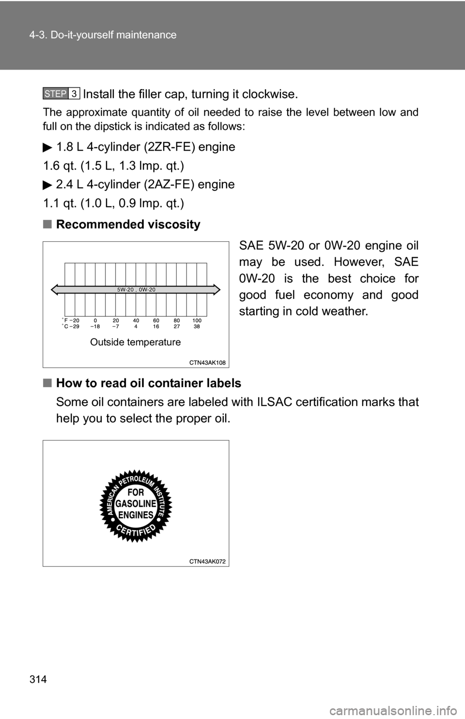 TOYOTA COROLLA 2009 10.G Owners Manual 314 4-3. Do-it-yourself maintenance
Install the filler cap, turning it clockwise.
The approximate quantity of oil needed to raise the level between low and
full on the dipstick is indicated as follows