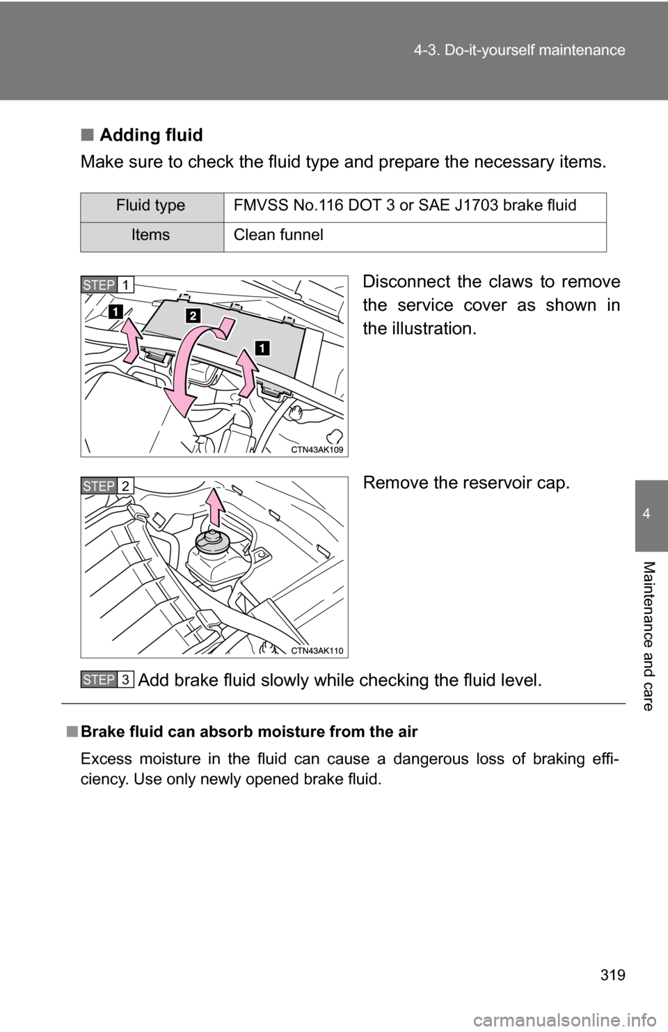 TOYOTA COROLLA 2009 10.G Owners Manual 319
4-3. Do-it-yourself maintenance
4
Maintenance and care
■
Adding fluid
Make sure to check the fluid type and prepare the necessary items.
Disconnect the claws to remove
the service cover as shown