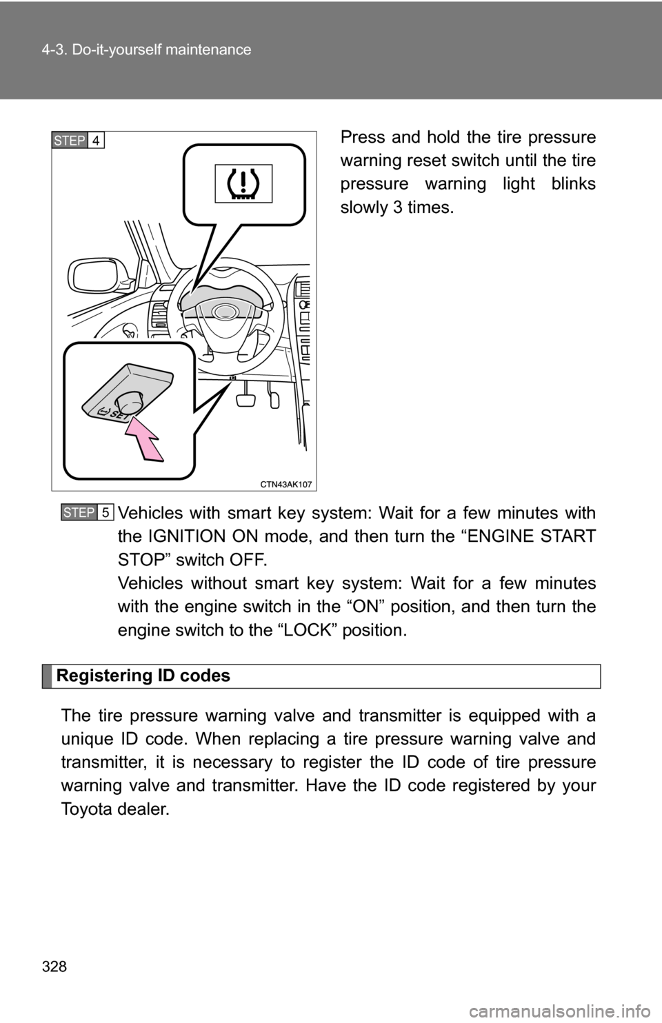 TOYOTA COROLLA 2009 10.G Owners Manual 328 4-3. Do-it-yourself maintenance
Press and hold the tire pressure
warning reset switch until the tire
pressure warning light blinks
slowly 3 times.
Vehicles with smart key system: Wait for a few mi