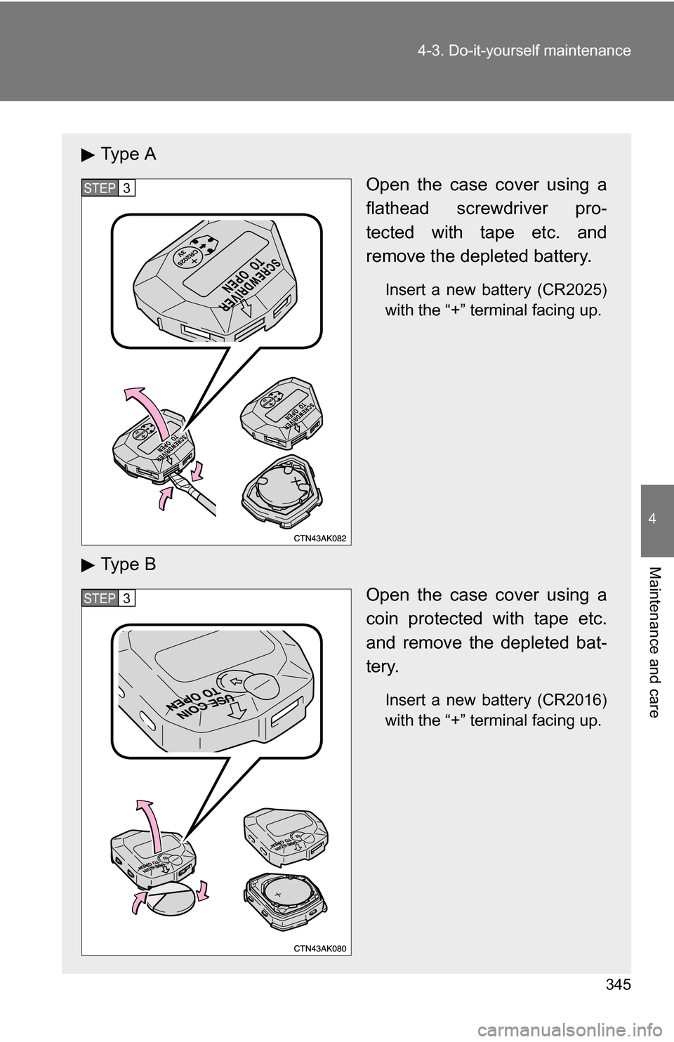 TOYOTA COROLLA 2009 10.G Owners Manual 345
4-3. Do-it-yourself maintenance
4
Maintenance and care
Ty p e  A
Open the case cover using a
flathead screwdriver pro-
tected with tape etc. and
remove the depleted battery.
Insert a new battery (