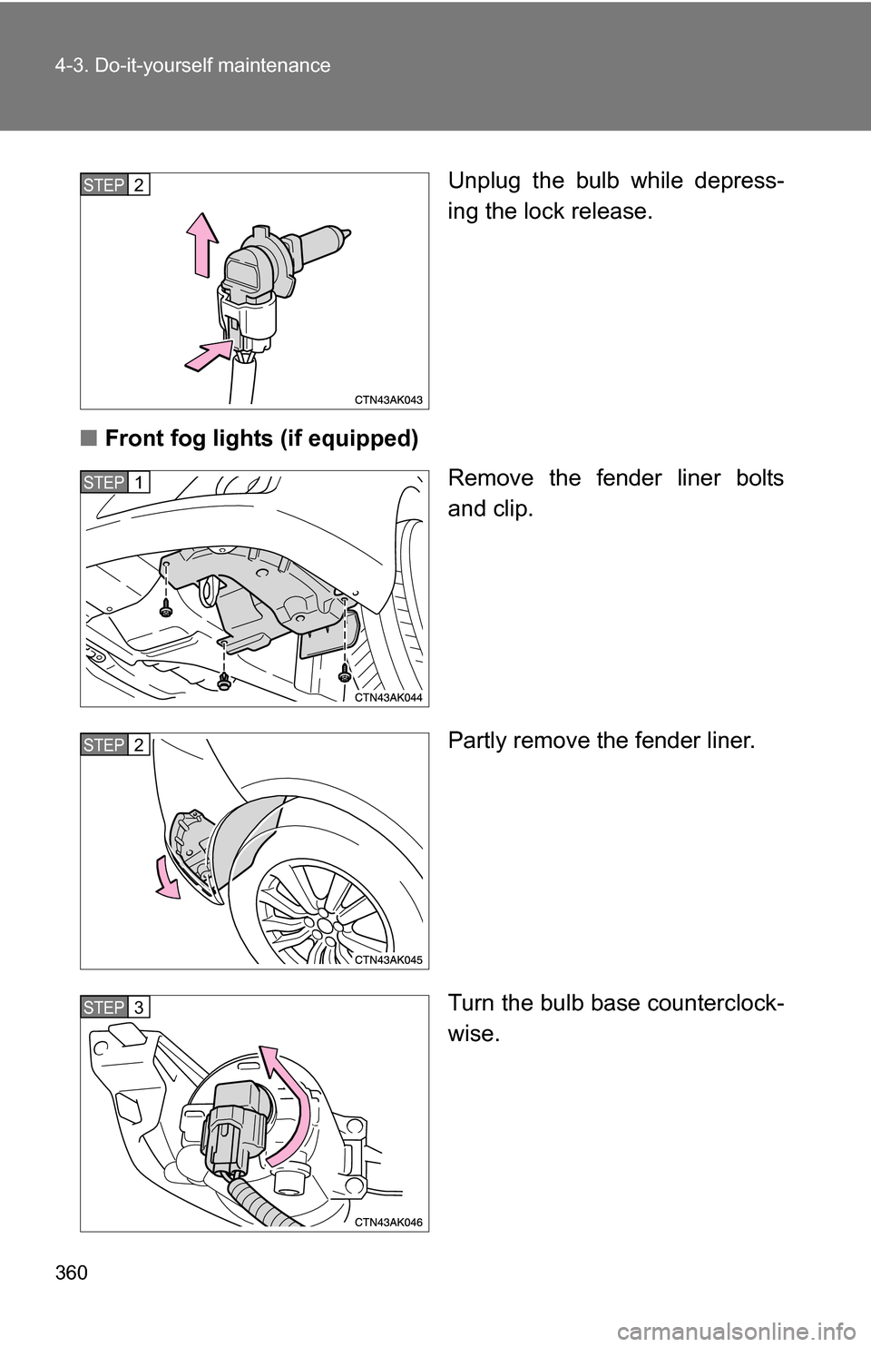 TOYOTA COROLLA 2009 10.G Owners Manual 360 4-3. Do-it-yourself maintenance
Unplug the bulb while depress-
ing the lock release.
■ Front fog lights (if equipped)
Remove the fender liner bolts
and clip.
Partly remove the fender liner.
Turn