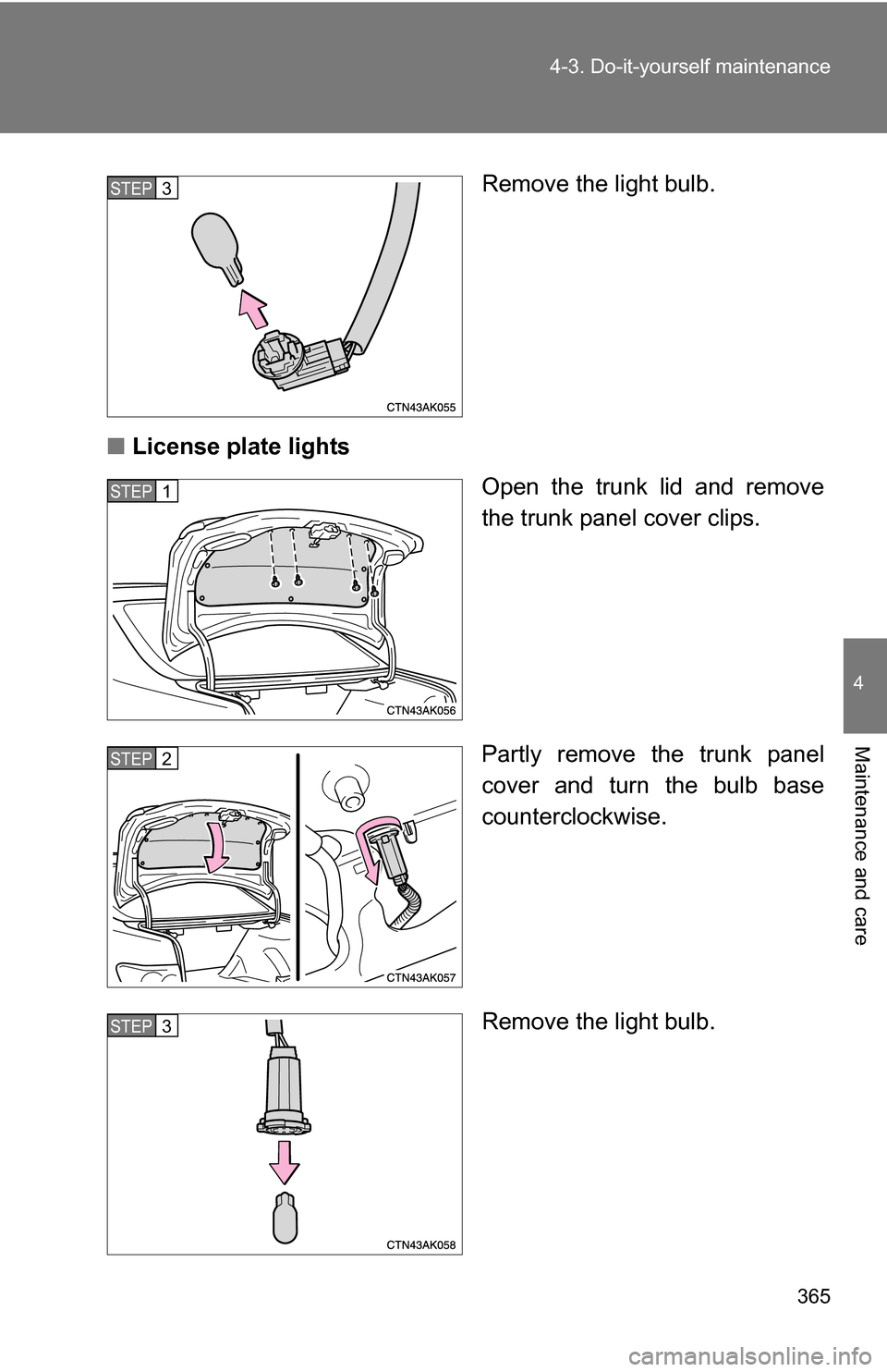 TOYOTA COROLLA 2009 10.G Owners Manual 365
4-3. Do-it-yourself maintenance
4
Maintenance and care
Remove the light bulb.
■ License plate lights
Open the trunk lid and remove
the trunk panel cover clips.
Partly remove the trunk panel
cove