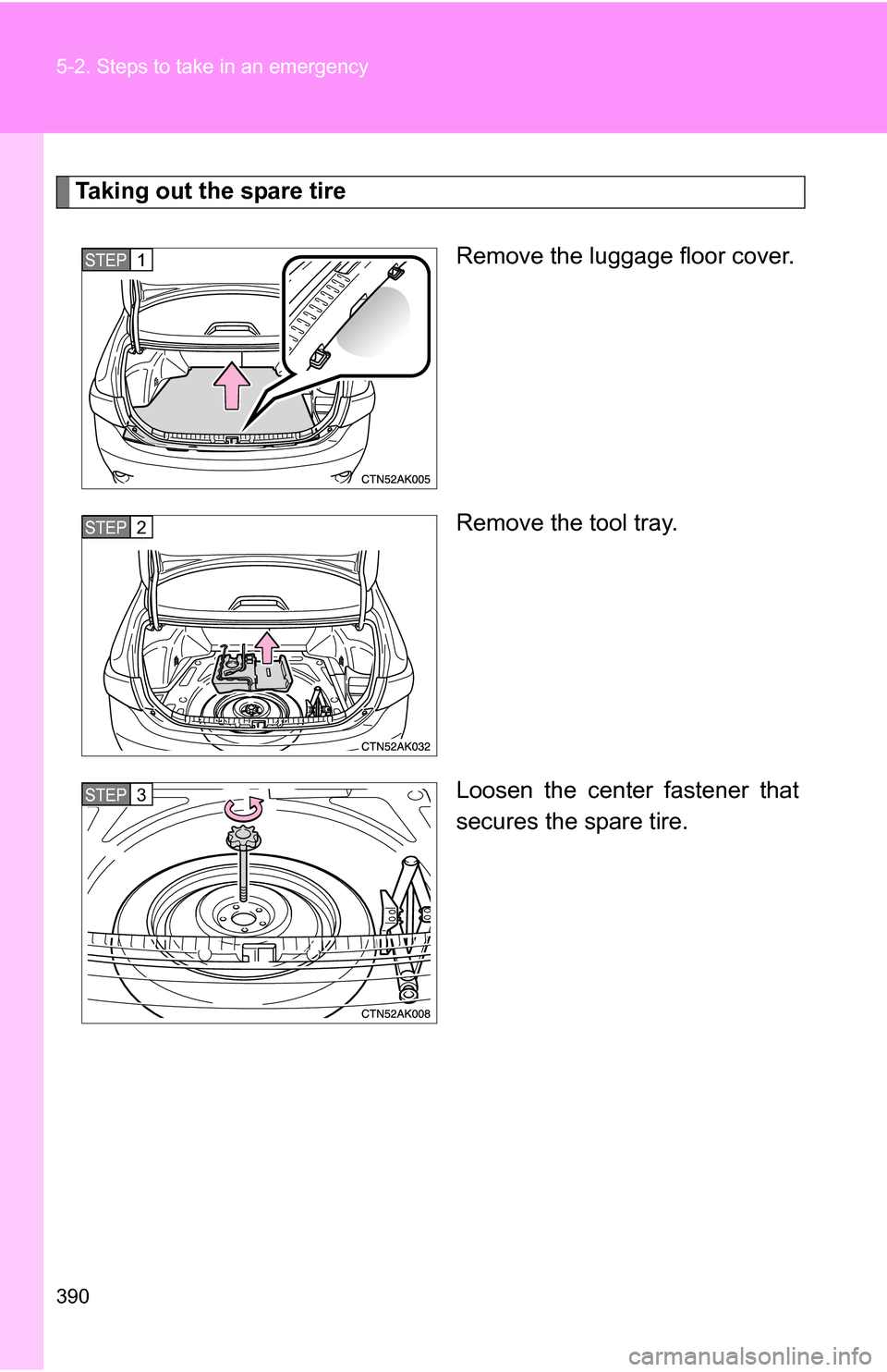 TOYOTA COROLLA 2009 10.G Owners Manual 390 5-2. Steps to take in an emergency
Taking out the spare tireRemove the luggage floor cover.
Remove the tool tray.
Loosen the center fastener that
secures the spare tire.
STEP1
STEP2
STEP3 TOYOTA COROLLA 2009 10.G Owners Manual 390 5-2. Steps to take in an emergency
Taking out the spare tireRemove the luggage floor cover.
Remove the tool tray.
Loosen the center fastener that
secures the spare tire.
STEP1
STEP2
STEP3