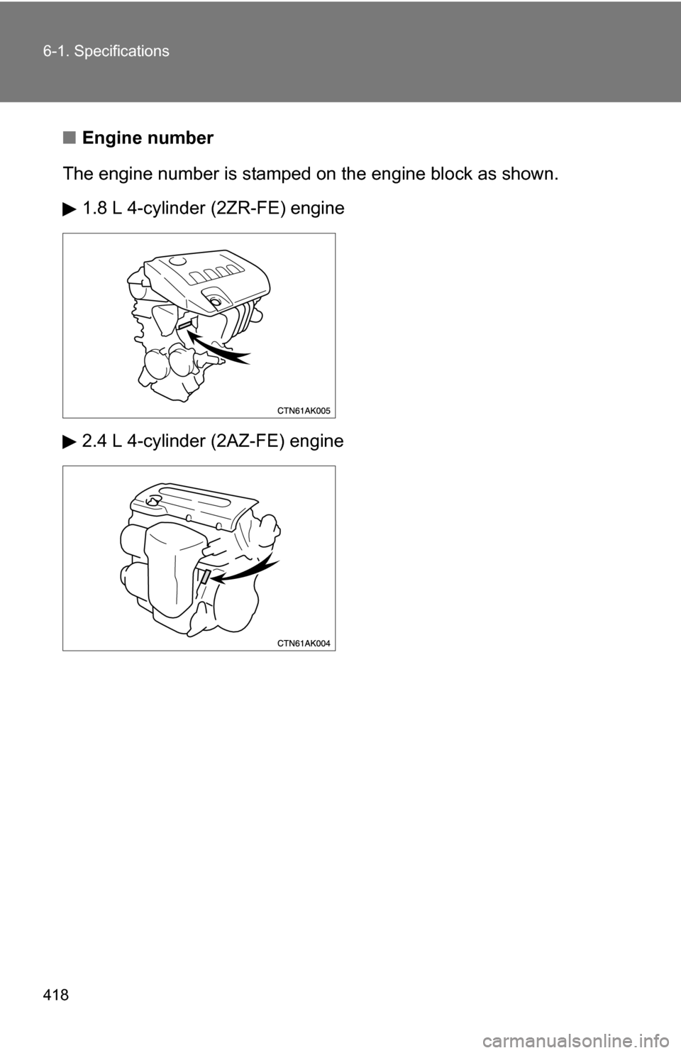 TOYOTA COROLLA 2009 10.G Owners Manual 418 6-1. Specifications
■Engine number
The engine number is stamped on the engine bl ock as shown.
1.8 L 4-cylinder (2ZR-FE) engine
2.4 L 4-cylinder (2AZ-FE) engine 