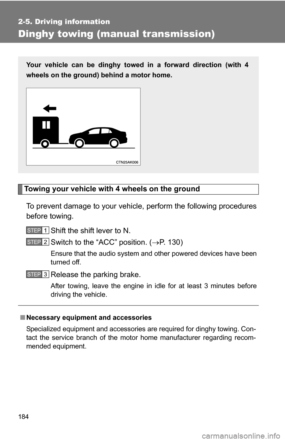 TOYOTA COROLLA 2010 10.G Owners Manual 184
2-5. Driving information
Dinghy towing (manual transmission)
Towing your vehicle with 4 wheels on the groundTo prevent damage to your vehicle, perform the following procedures
before towing.  Shif