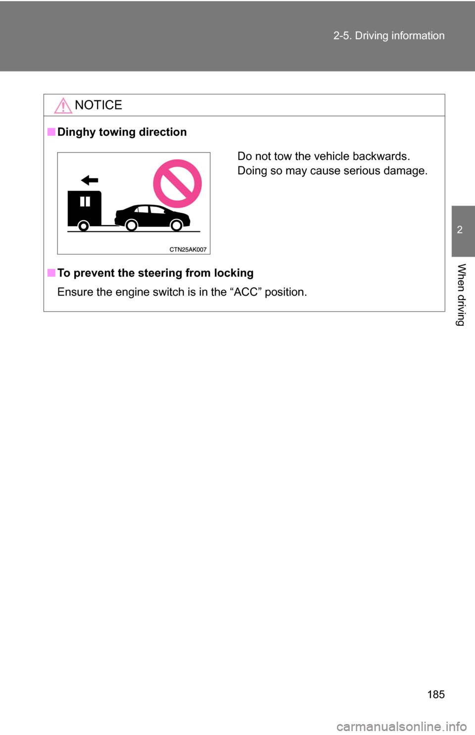 TOYOTA COROLLA 2010 10.G Owners Manual 185
2-5. Driving information
2
When driving
NOTICE
■
Dinghy towing direction
■ To prevent the steering from locking
Ensure the engine switch is in the “ACC” position.
Do not tow the vehicle ba