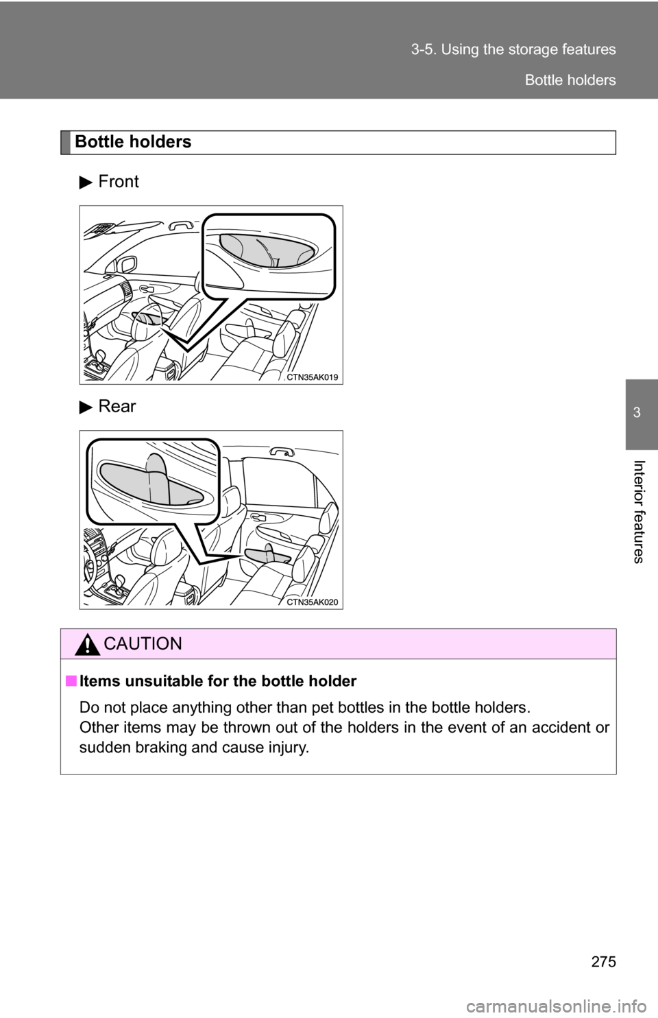 TOYOTA COROLLA 2010 10.G Owners Manual 275
3-5. Using the 
storage features
3
Interior features
Bottle holders
Front
Rear
CAUTION
■Items unsuitable for the bottle holder
Do not place anything other than pet bottles in the bottle holders.