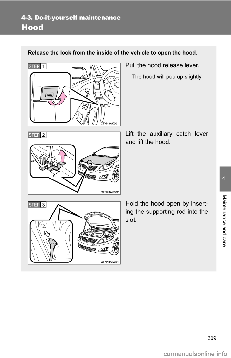 TOYOTA COROLLA 2010 10.G Owners Manual 309
4-3. Do-it-yourself maintenance
4
Maintenance and care
Hood
Release the lock from the inside of the vehicle to open the hood.
Pull the hood release lever.
The hood will pop up slightly.
Lift the a TOYOTA COROLLA 2010 10.G Owners Manual 309
4-3. Do-it-yourself maintenance
4
Maintenance and care
Hood
Release the lock from the inside of the vehicle to open the hood.
Pull the hood release lever.
The hood will pop up slightly.
Lift the a