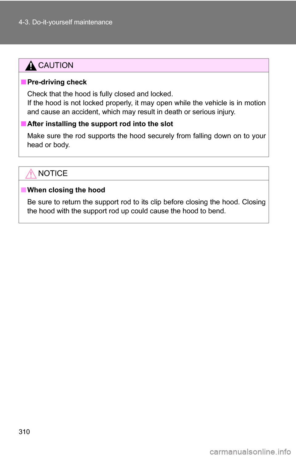 TOYOTA COROLLA 2010 10.G Owners Manual 310 4-3. Do-it-yourself maintenance
CAUTION
■Pre-driving check
Check that the hood is fully closed and locked.
If the hood is not locked properly, it may open while the vehicle is in motion
and caus