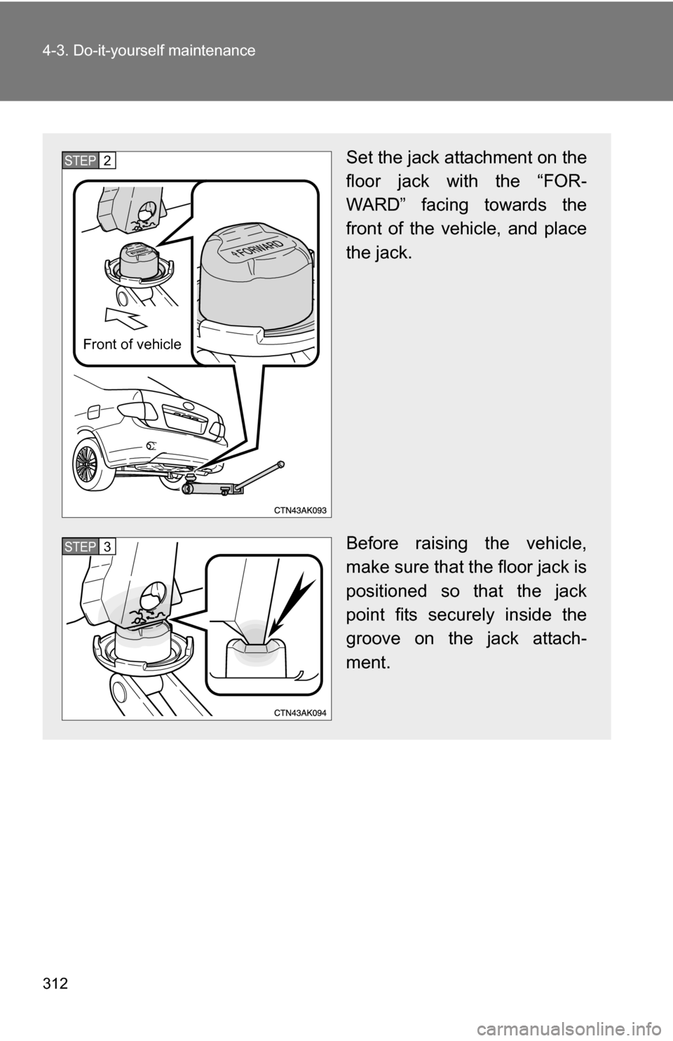 TOYOTA COROLLA 2010 10.G Owners Manual 312 4-3. Do-it-yourself maintenance
Set the jack attachment on the
floor jack with the “FOR-
WARD” facing towards the
front of the vehicle, and place
the jack.
Before raising the vehicle,
make sur