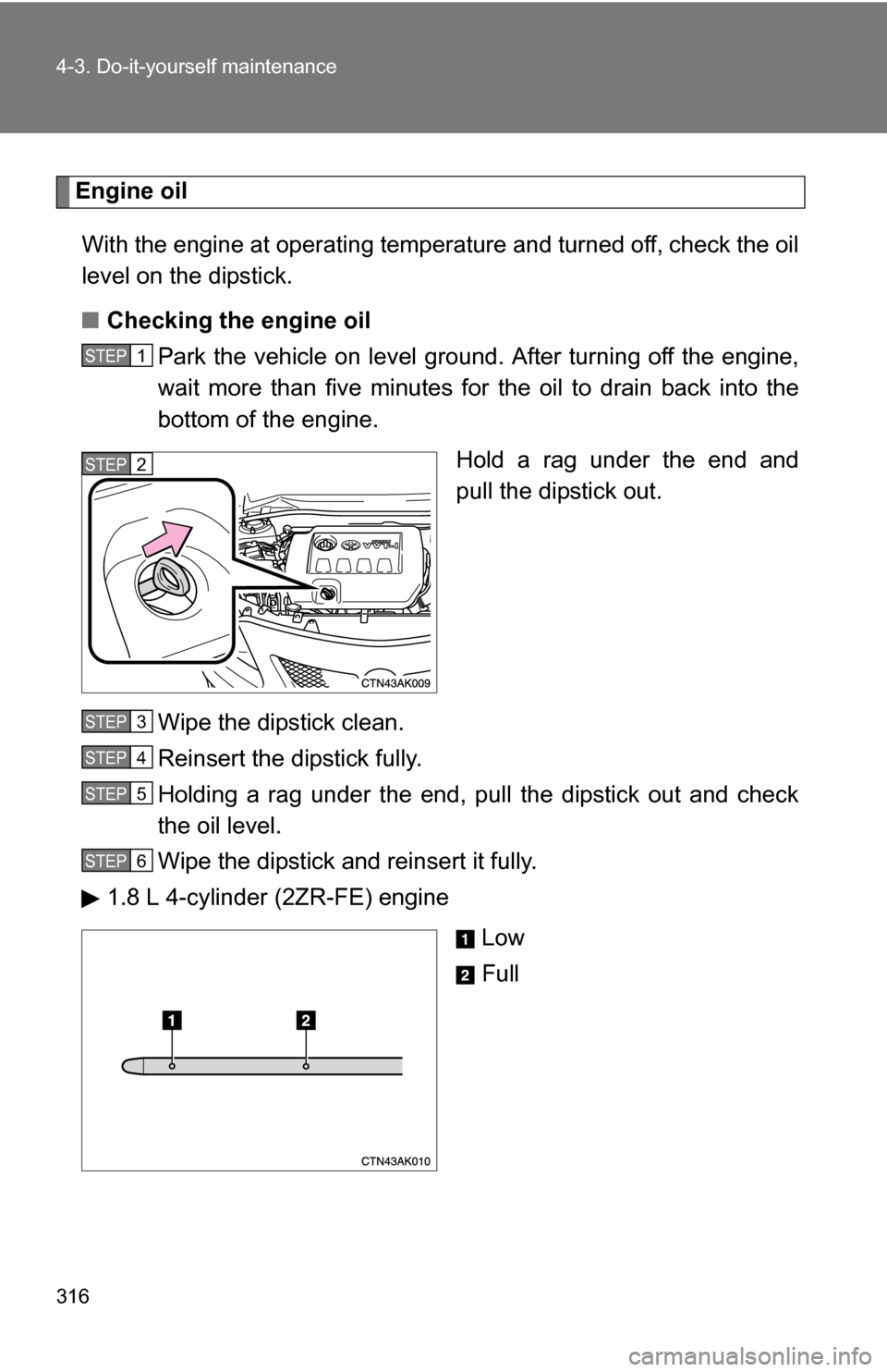 TOYOTA COROLLA 2010 10.G Owners Manual 316 4-3. Do-it-yourself maintenance
Engine oilWith the engine at operating temperature and turned off, check the oil
level on the dipstick.
■ Checking the engine oil
Park the vehicle on level gro un