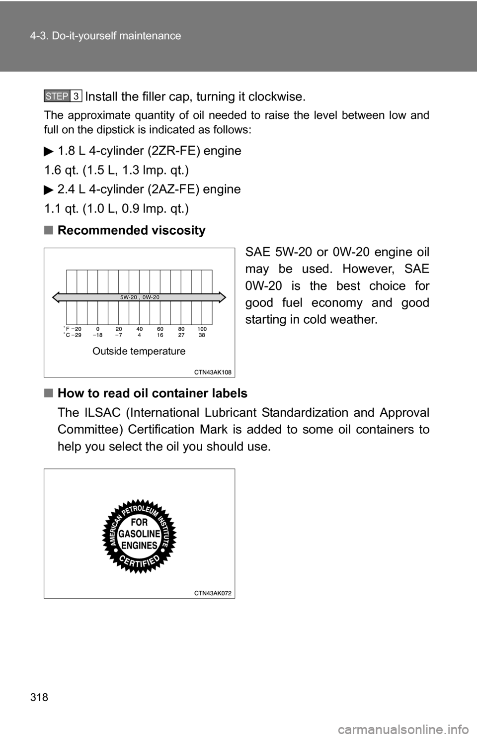 TOYOTA COROLLA 2010 10.G Owners Manual 318 4-3. Do-it-yourself maintenance
Install the filler cap, turning it clockwise.
The approximate quantity of oil needed to raise the level between low and
full on the dipstick is indicated as follows