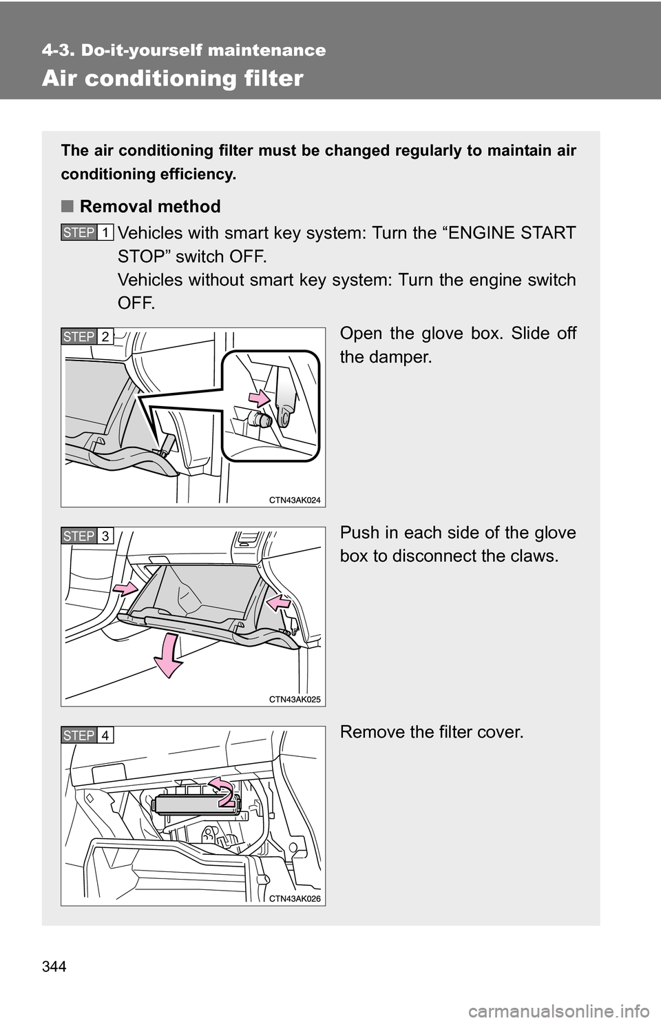 TOYOTA COROLLA 2010 10.G Owners Manual 344
4-3. Do-it-yourself maintenance
Air conditioning filter
The air conditioning filter must be changed regularly to maintain air
conditioning efficiency.
■ Removal method
Vehicles with smart key sy
