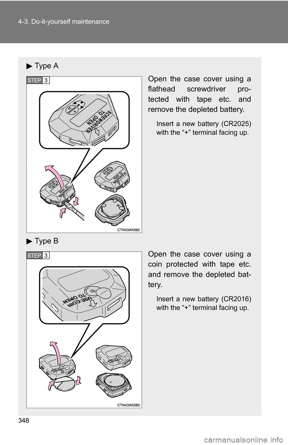 TOYOTA COROLLA 2010 10.G Owners Manual 348 4-3. Do-it-yourself maintenance
Ty p e  AOpen the case cover using a
flathead screwdriver pro-
tected with tape etc. and
remove the depleted battery.
Insert a new battery (CR2025)
with the “+”