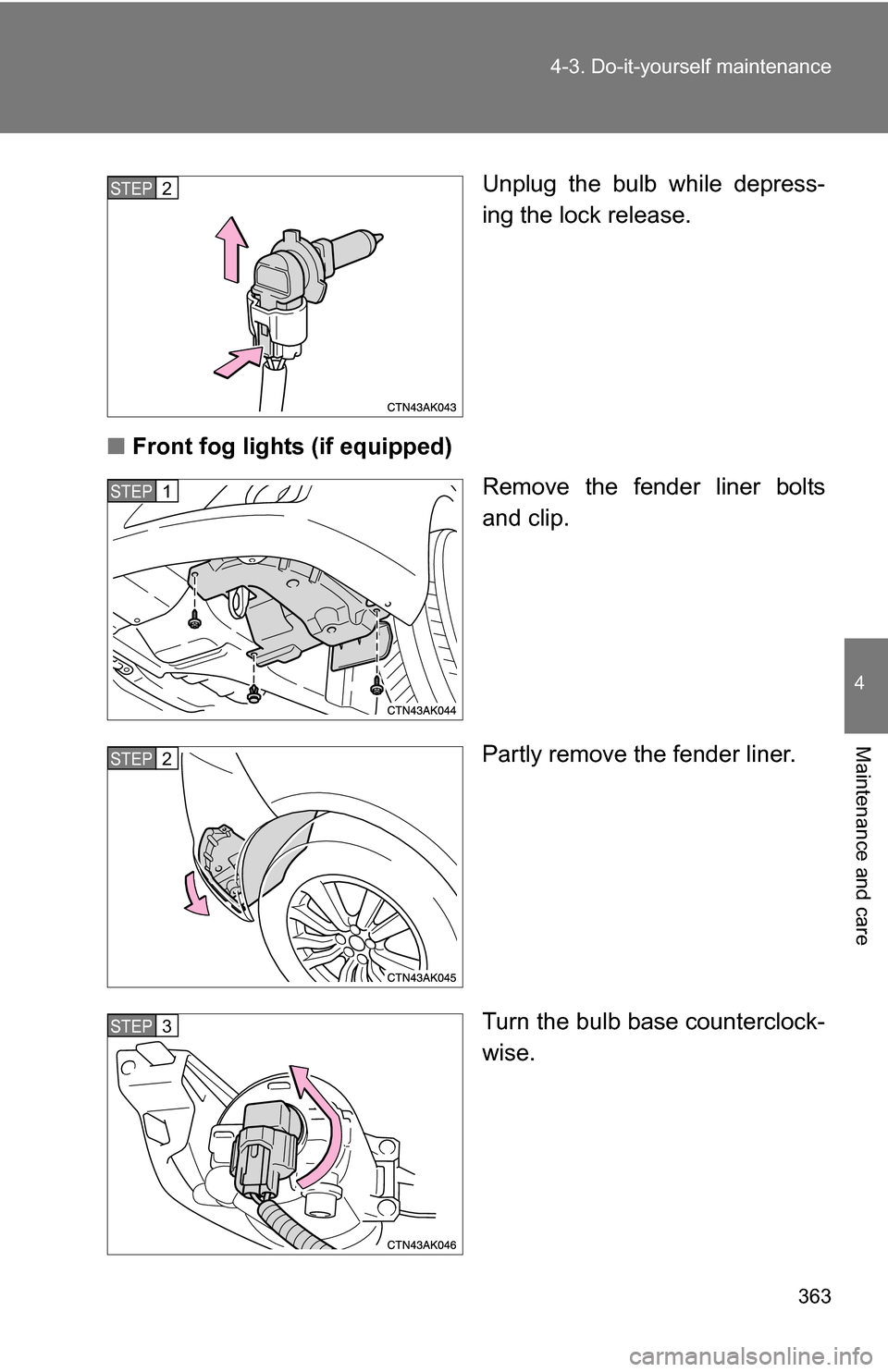 TOYOTA COROLLA 2010 10.G User Guide 363
4-3. Do-it-yourself maintenance
4
Maintenance and care
Unplug the bulb while depress-
ing the lock release.
■ Front fog lights (if equipped)
Remove the fender liner bolts
and clip.
Partly remove