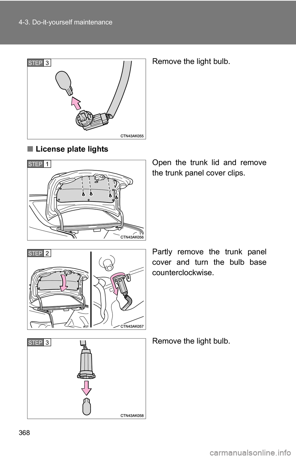 TOYOTA COROLLA 2010 10.G User Guide 368 4-3. Do-it-yourself maintenance
Remove the light bulb.
■ License plate lights
Open the trunk lid and remove
the trunk panel cover clips.
Partly remove the trunk panel
cover and turn the bulb bas