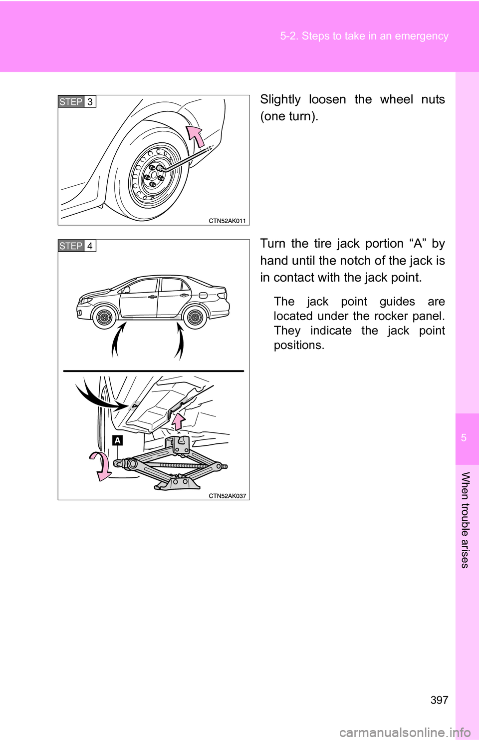 TOYOTA COROLLA 2010 10.G Owners Manual 5
When trouble arises
397
5-2. Steps to take in an emergency
Slightly loosen the wheel nuts
(one turn).
Turn the tire jack portion “A” by
hand until the notch of the jack is
in contact with the ja