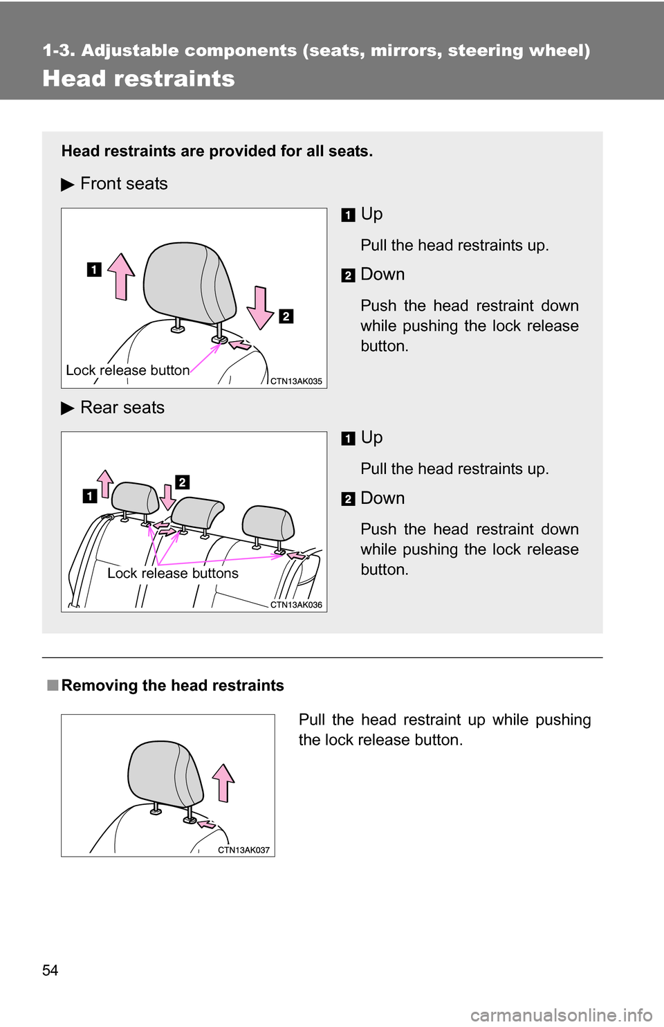 TOYOTA COROLLA 2010 10.G User Guide 54
1-3. Adjustable components (seats, mirrors, steering wheel)
Head restraints
■Removing the head restraints
Head restraints are provided for all seats.
Front seats
Up
Pull the head restraints up.
D TOYOTA COROLLA 2010 10.G User Guide 54
1-3. Adjustable components (seats, mirrors, steering wheel)
Head restraints
■Removing the head restraints
Head restraints are provided for all seats.
Front seats
Up
Pull the head restraints up.
D
