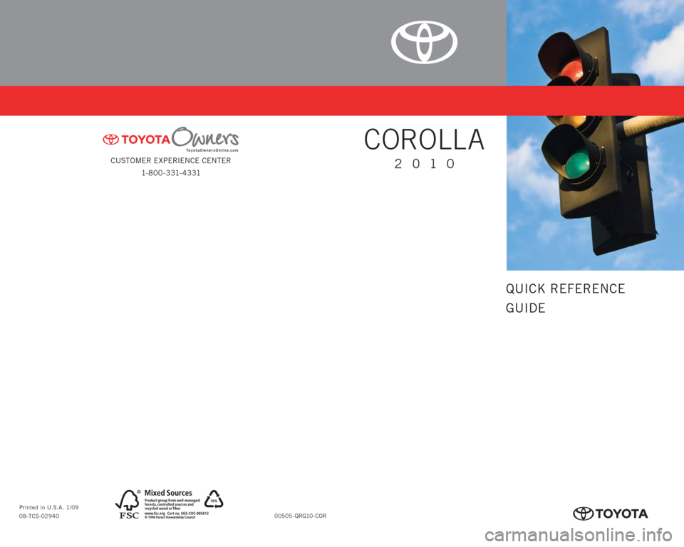 TOYOTA COROLLA 2010 10.G Quick Reference Guide CUSTOMER EXPERIENCE CENTER
1- 8 0 0 - 3 31- 4 3 31
00505-QRG10-COR Printed in U.S.A. 1/09
08-TCS-02940
413269M1.indd 21/9/09 1:23:38 PM
QUICK REFERENCE
GUIDE
COROLLA
2010
413269M1_r1.indd 11/13/ TOYOTA COROLLA 2010 10.G Quick Reference Guide CUSTOMER EXPERIENCE CENTER
1- 8 0 0 - 3 31- 4 3 31
00505-QRG10-COR Printed in U.S.A. 1/09
08-TCS-02940
413269M1.indd 21/9/09 1:23:38 PM
QUICK REFERENCE
GUIDE
COROLLA
2010
413269M1_r1.indd 11/13/
