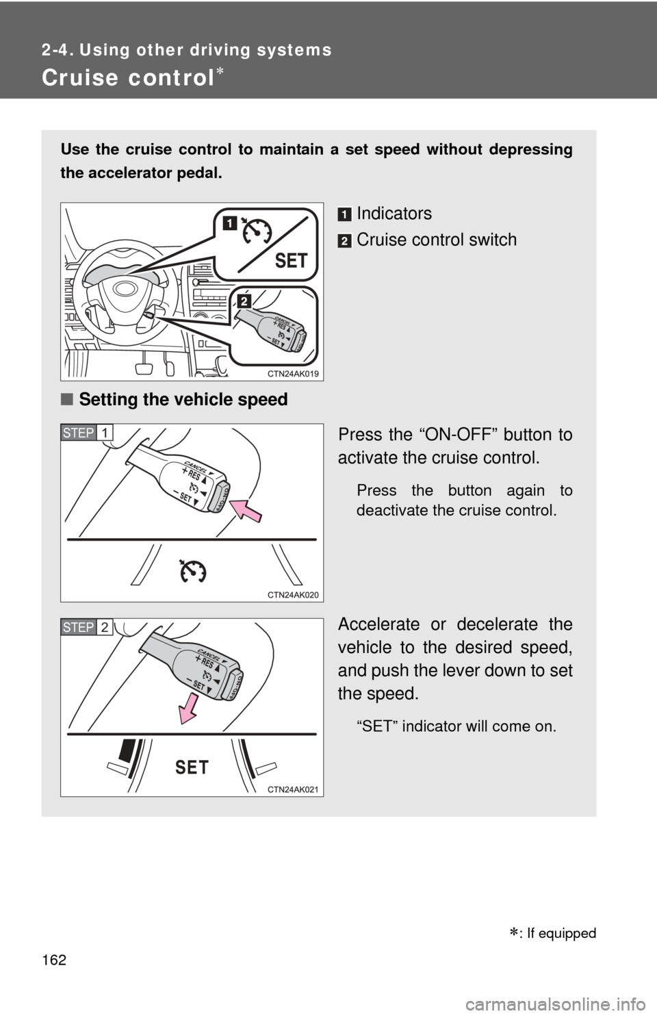 TOYOTA COROLLA 2011 10.G Owners Manual 162
2-4. Using other driving systems
Cruise control
Use the cruise control to maintain a set speed without depressing
the accelerator pedal. 
Indicators
Cruise control switch
■ Setting the vehicl